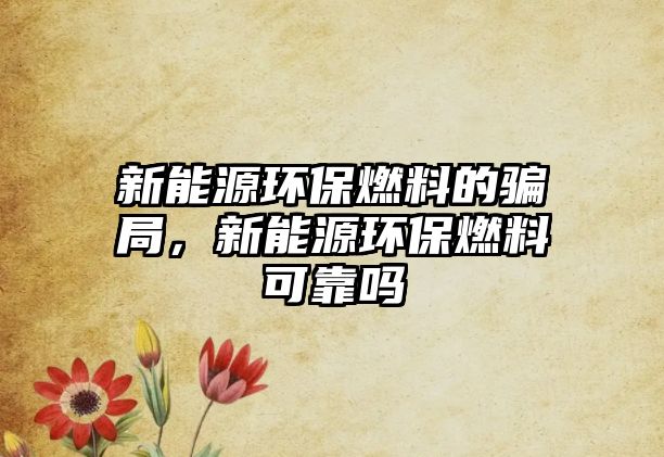 新能源環(huán)保燃料的騙局，新能源環(huán)保燃料可靠嗎