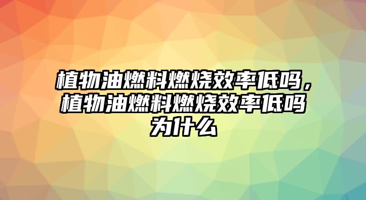 植物油燃料燃燒效率低嗎，植物油燃料燃燒效率低嗎為什么