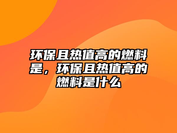 環(huán)保且熱值高的燃料是，環(huán)保且熱值高的燃料是什么