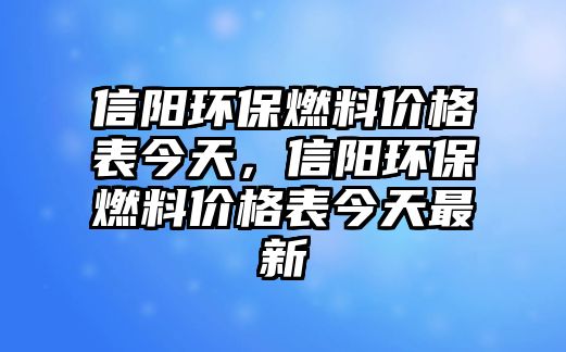 信陽環(huán)保燃料價格表今天，信陽環(huán)保燃料價格表今天最新