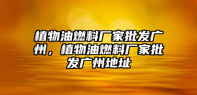 植物油燃料廠家批發(fā)廣州，植物油燃料廠家批發(fā)廣州地址