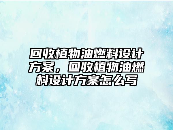 回收植物油燃料設(shè)計方案，回收植物油燃料設(shè)計方案怎么寫