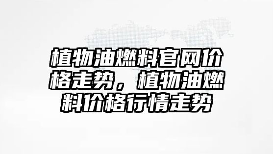 植物油燃料官網(wǎng)價(jià)格走勢(shì)，植物油燃料價(jià)格行情走勢(shì)