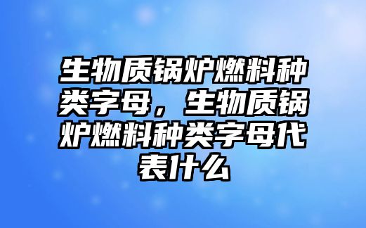 生物質(zhì)鍋爐燃料種類(lèi)字母，生物質(zhì)鍋爐燃料種類(lèi)字母代表什么