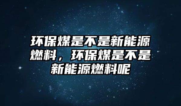 環(huán)保煤是不是新能源燃料，環(huán)保煤是不是新能源燃料呢