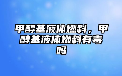 甲醇基液體燃料，甲醇基液體燃料有毒嗎