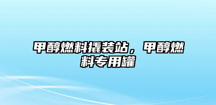 甲醇燃料撬裝站，甲醇燃料專用罐