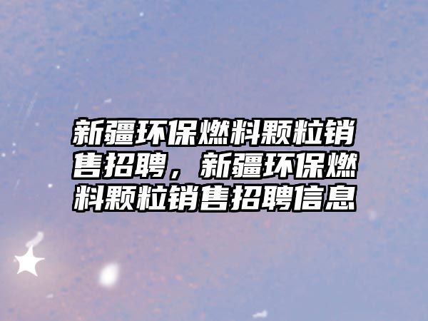 新疆環(huán)保燃料顆粒銷售招聘，新疆環(huán)保燃料顆粒銷售招聘信息