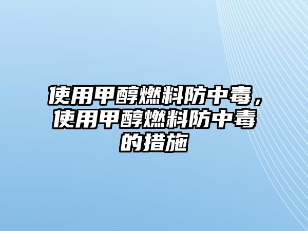 使用甲醇燃料防中毒，使用甲醇燃料防中毒的措施