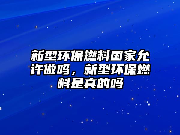 新型環(huán)保燃料國(guó)家允許做嗎，新型環(huán)保燃料是真的嗎