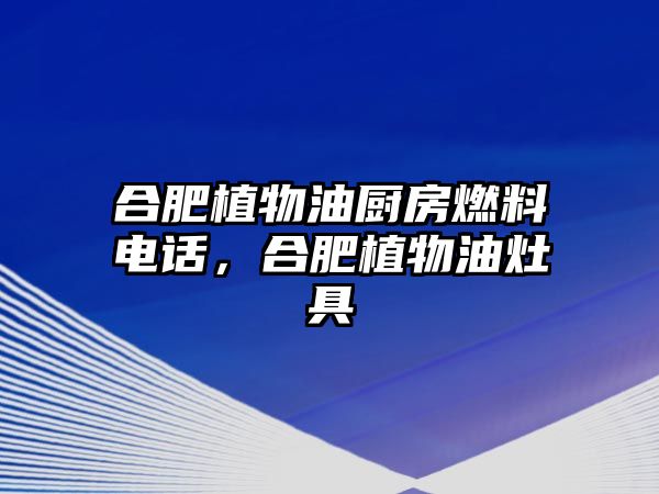 合肥植物油廚房燃料電話，合肥植物油灶具