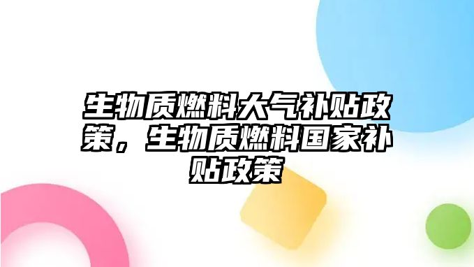 生物質(zhì)燃料大氣補(bǔ)貼政策，生物質(zhì)燃料國家補(bǔ)貼政策