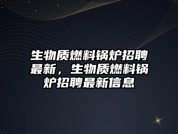 生物質(zhì)燃料鍋爐招聘最新，生物質(zhì)燃料鍋爐招聘最新信息