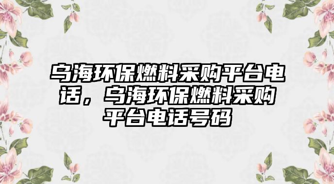 烏海環(huán)保燃料采購(gòu)平臺(tái)電話，烏海環(huán)保燃料采購(gòu)平臺(tái)電話號(hào)碼