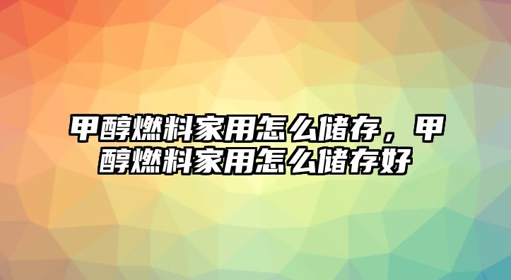 甲醇燃料家用怎么儲存，甲醇燃料家用怎么儲存好