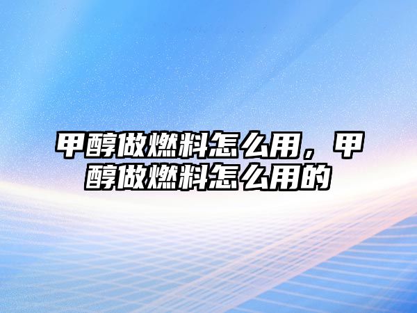 甲醇做燃料怎么用，甲醇做燃料怎么用的