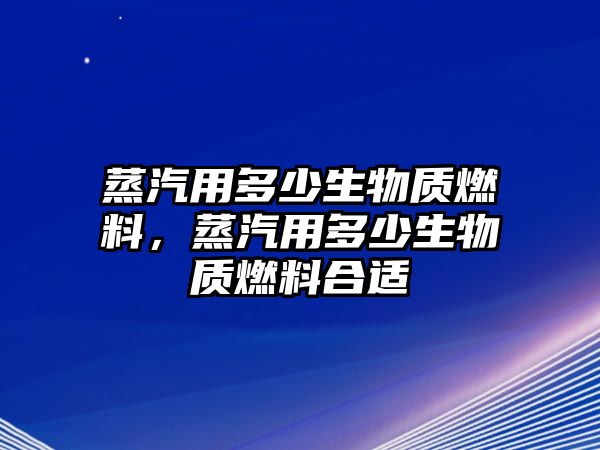 蒸汽用多少生物質(zhì)燃料，蒸汽用多少生物質(zhì)燃料合適