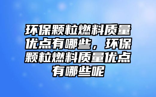 環(huán)保顆粒燃料質(zhì)量優(yōu)點有哪些，環(huán)保顆粒燃料質(zhì)量優(yōu)點有哪些呢