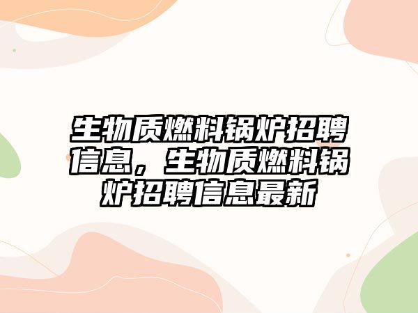 生物質(zhì)燃料鍋爐招聘信息，生物質(zhì)燃料鍋爐招聘信息最新