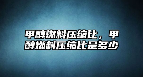 甲醇燃料壓縮比，甲醇燃料壓縮比是多少