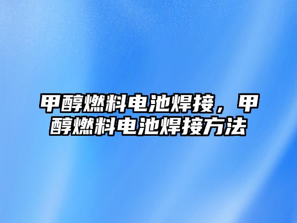 甲醇燃料電池焊接，甲醇燃料電池焊接方法