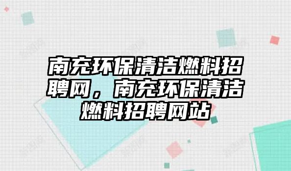 南充環(huán)保清潔燃料招聘網(wǎng)，南充環(huán)保清潔燃料招聘網(wǎng)站