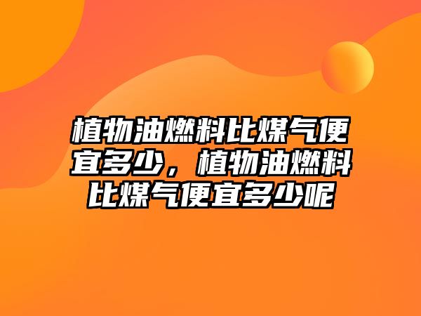 植物油燃料比煤氣便宜多少，植物油燃料比煤氣便宜多少呢