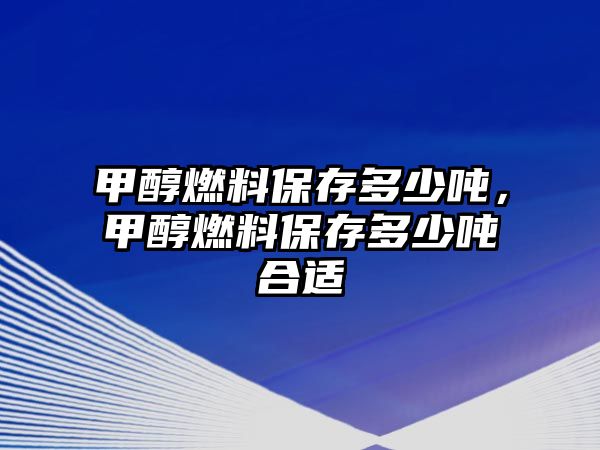 甲醇燃料保存多少噸，甲醇燃料保存多少噸合適