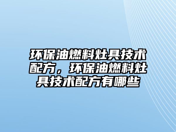 環(huán)保油燃料灶具技術配方，環(huán)保油燃料灶具技術配方有哪些