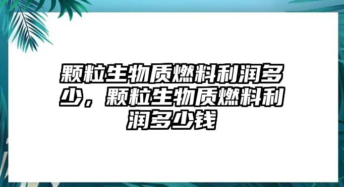 顆粒生物質(zhì)燃料利潤多少，顆粒生物質(zhì)燃料利潤多少錢