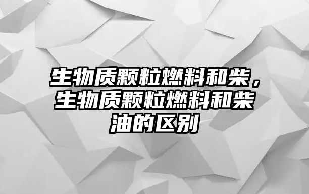 生物質(zhì)顆粒燃料和柴，生物質(zhì)顆粒燃料和柴油的區(qū)別