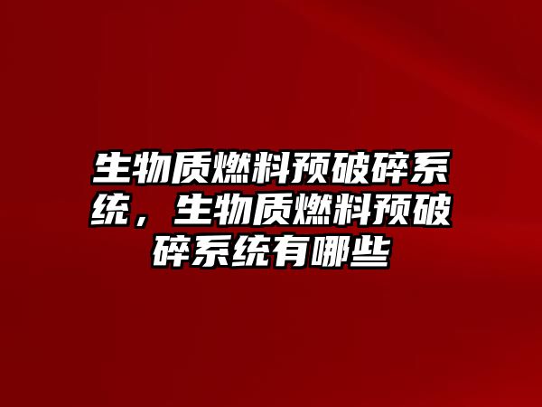 生物質(zhì)燃料預(yù)破碎系統(tǒng)，生物質(zhì)燃料預(yù)破碎系統(tǒng)有哪些