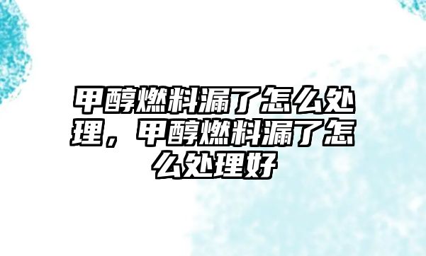 甲醇燃料漏了怎么處理，甲醇燃料漏了怎么處理好