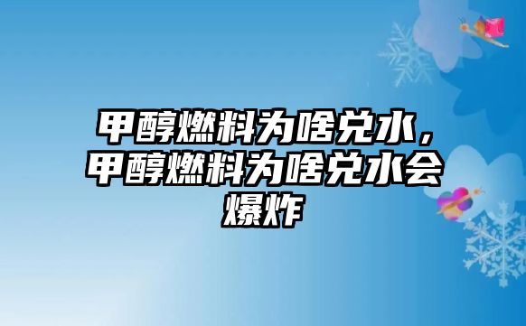 甲醇燃料為啥兌水，甲醇燃料為啥兌水會爆炸