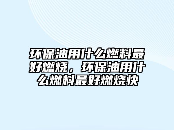 環(huán)保油用什么燃料最好燃燒，環(huán)保油用什么燃料最好燃燒快