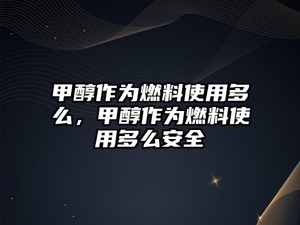 甲醇作為燃料使用多么，甲醇作為燃料使用多么安全