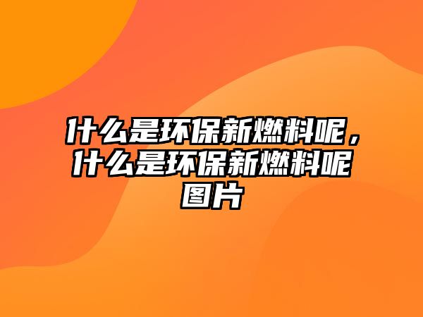 什么是環(huán)保新燃料呢，什么是環(huán)保新燃料呢圖片