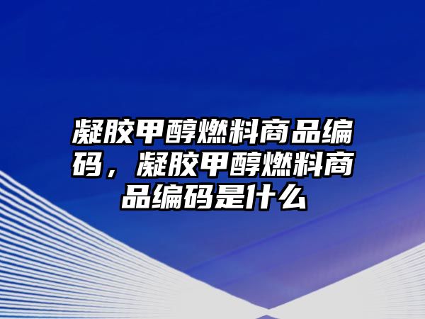 凝膠甲醇燃料商品編碼，凝膠甲醇燃料商品編碼是什么