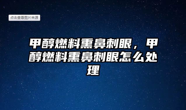 甲醇燃料熏鼻刺眼，甲醇燃料熏鼻刺眼怎么處理