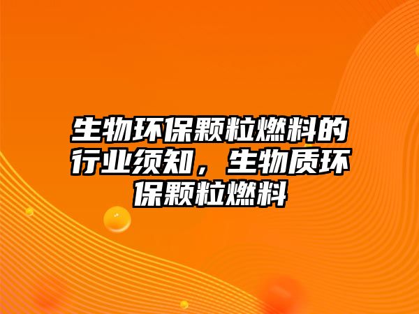 生物環(huán)保顆粒燃料的行業(yè)須知，生物質環(huán)保顆粒燃料