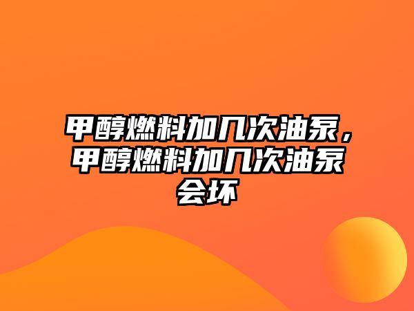 甲醇燃料加幾次油泵，甲醇燃料加幾次油泵會(huì)壞