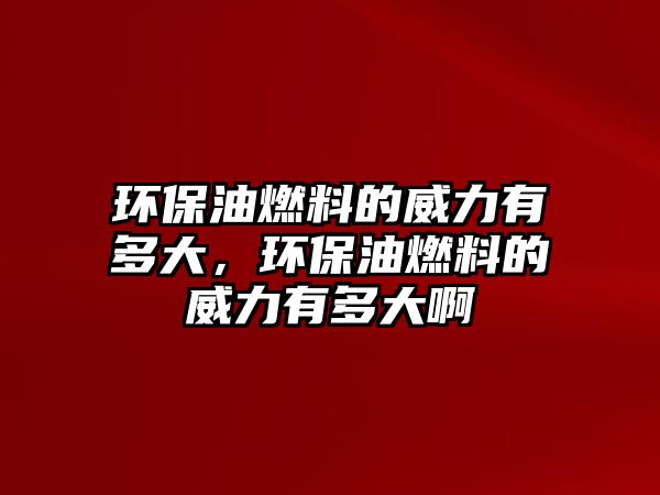 環(huán)保油燃料的威力有多大，環(huán)保油燃料的威力有多大啊