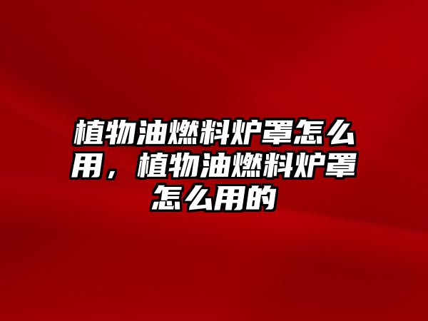 植物油燃料爐罩怎么用，植物油燃料爐罩怎么用的