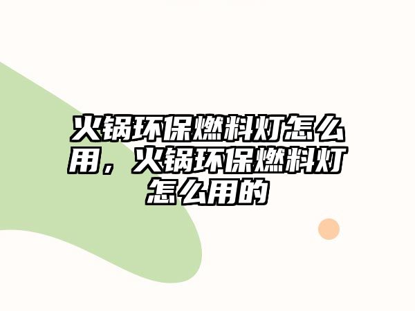 火鍋環(huán)保燃料燈怎么用，火鍋環(huán)保燃料燈怎么用的