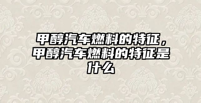 甲醇汽車燃料的特征，甲醇汽車燃料的特征是什么