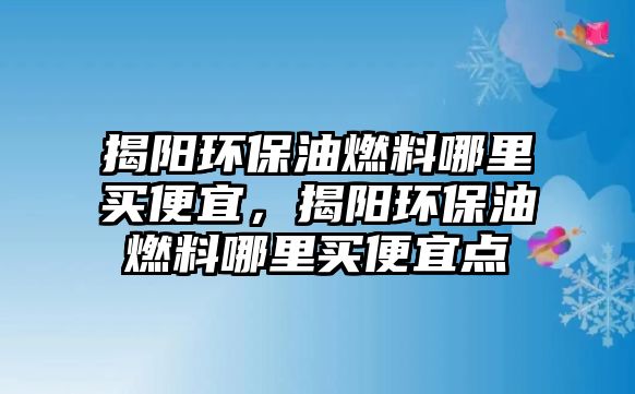 揭陽環(huán)保油燃料哪里買便宜，揭陽環(huán)保油燃料哪里買便宜點