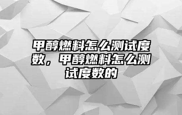 甲醇燃料怎么測試度數(shù)，甲醇燃料怎么測試度數(shù)的