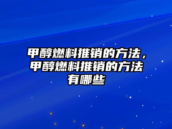 甲醇燃料推銷的方法，甲醇燃料推銷的方法有哪些