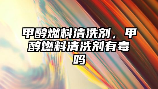 甲醇燃料清洗劑，甲醇燃料清洗劑有毒嗎