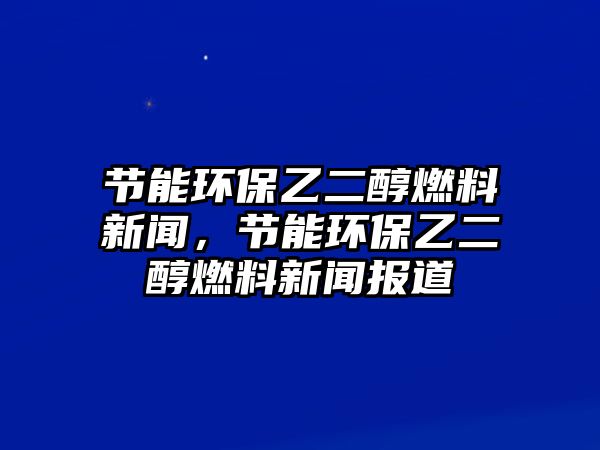 節(jié)能環(huán)保乙二醇燃料新聞，節(jié)能環(huán)保乙二醇燃料新聞報道